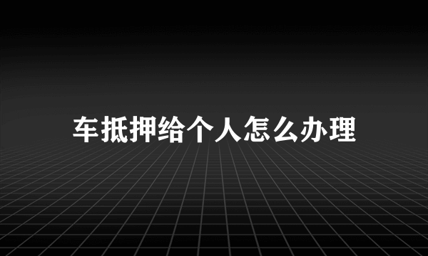 车抵押给个人怎么办理