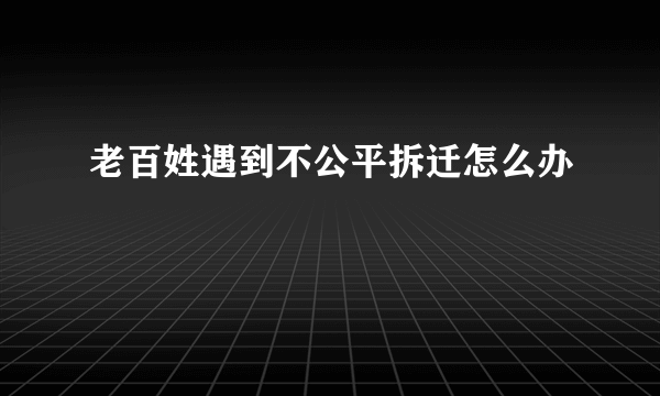 老百姓遇到不公平拆迁怎么办