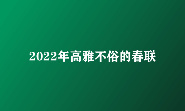 2022年高雅不俗的春联