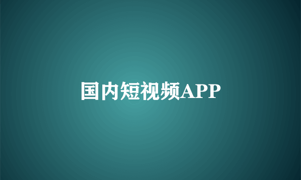 国内短视频APP