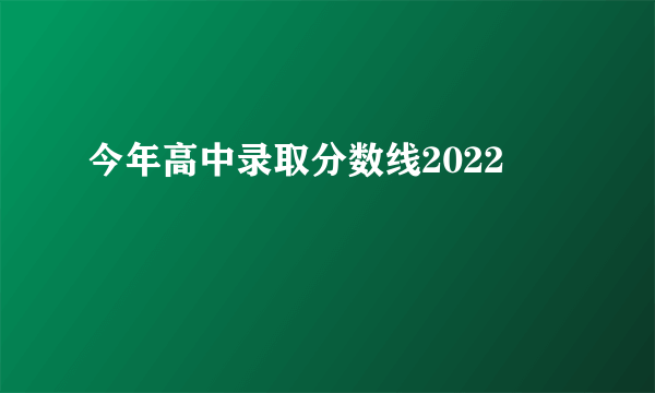 今年高中录取分数线2022