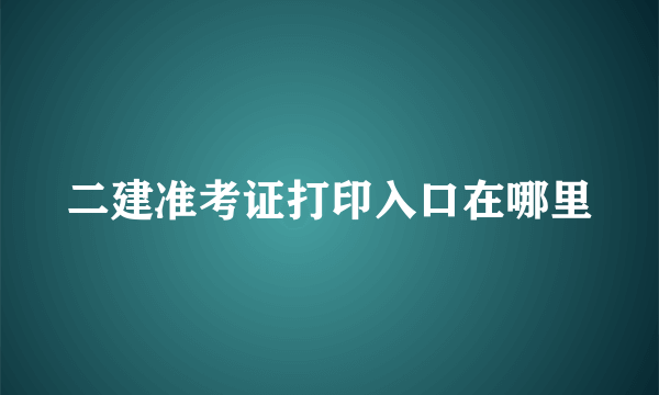 二建准考证打印入口在哪里