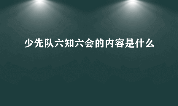 少先队六知六会的内容是什么