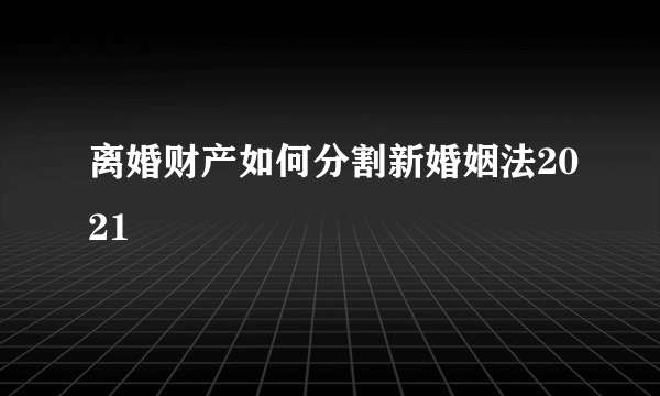 离婚财产如何分割新婚姻法2021