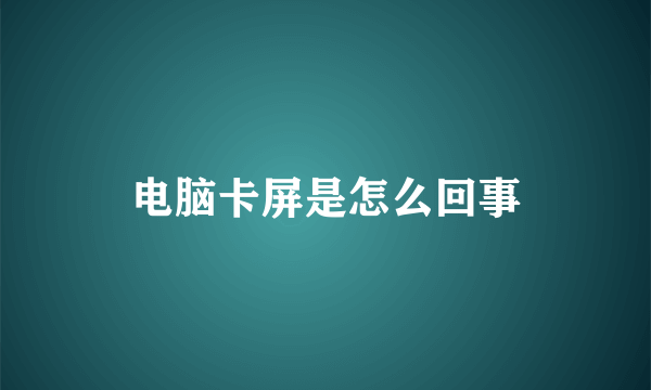 电脑卡屏是怎么回事