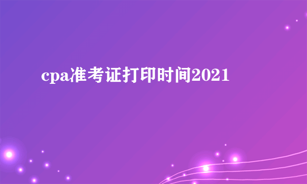 cpa准考证打印时间2021