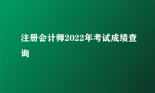 注册会计师2022年考试成绩查询