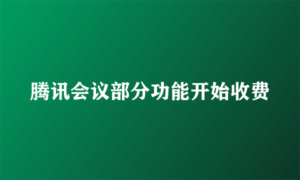 腾讯会议部分功能开始收费