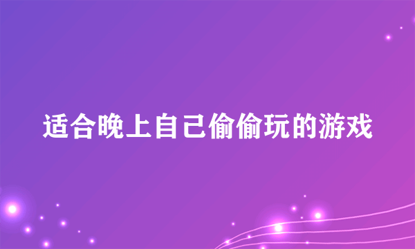 适合晚上自己偷偷玩的游戏