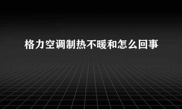 格力空调制热不暖和怎么回事