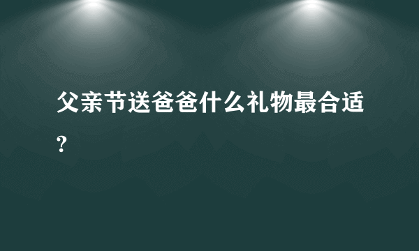 父亲节送爸爸什么礼物最合适?