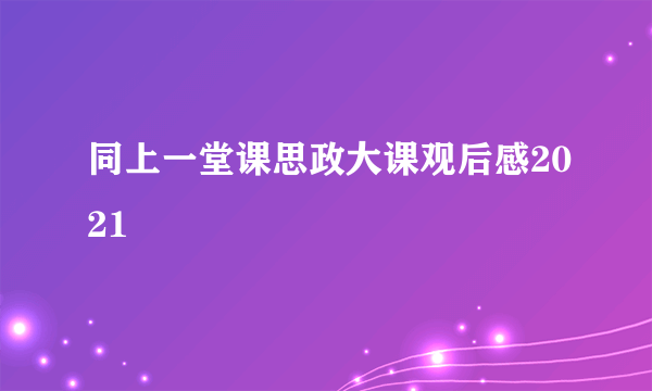 同上一堂课思政大课观后感2021