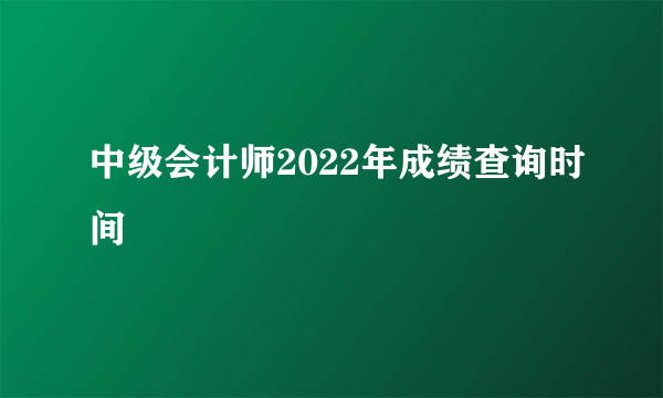 中级会计师2022年成绩查询时间