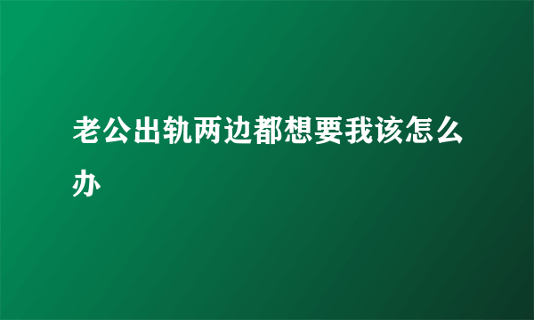 老公出轨两边都想要我该怎么办