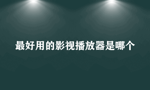 最好用的影视播放器是哪个