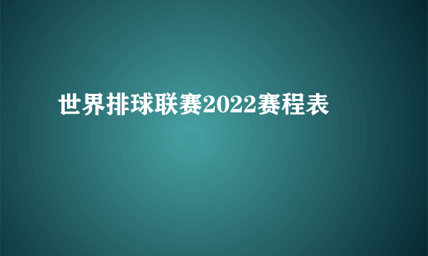 世界排球联赛2022赛程表