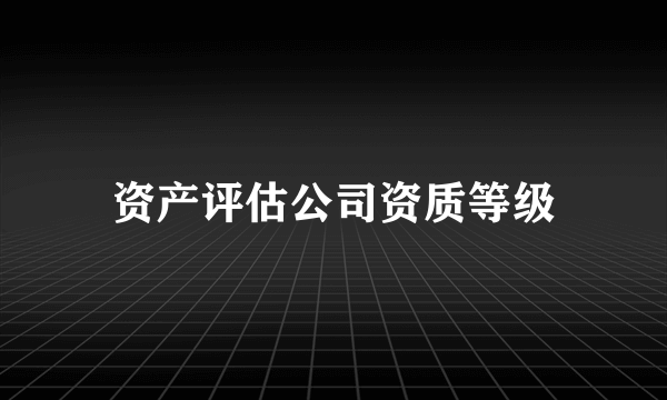 资产评估公司资质等级