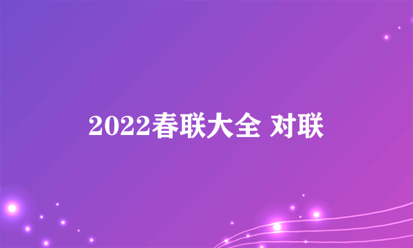 2022春联大全 对联