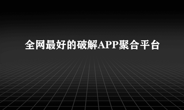 全网最好的破解APP聚合平台