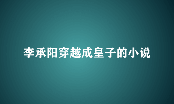 李承阳穿越成皇子的小说