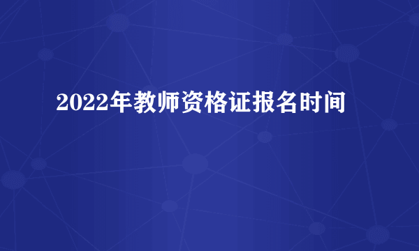 2022年教师资格证报名时间