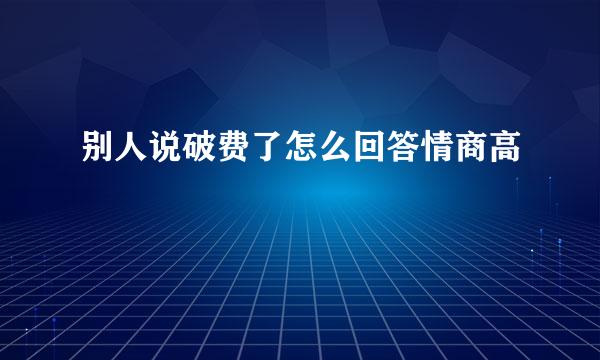 别人说破费了怎么回答情商高