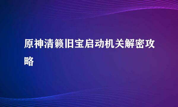 原神清籁旧宝启动机关解密攻略