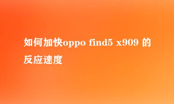 如何加快oppo find5 x909 的反应速度