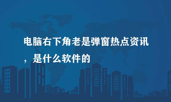 电脑右下角老是弹窗热点资讯，是什么软件的