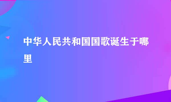 中华人民共和国国歌诞生于哪里