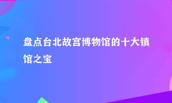 盘点台北故宫博物馆的十大镇馆之宝