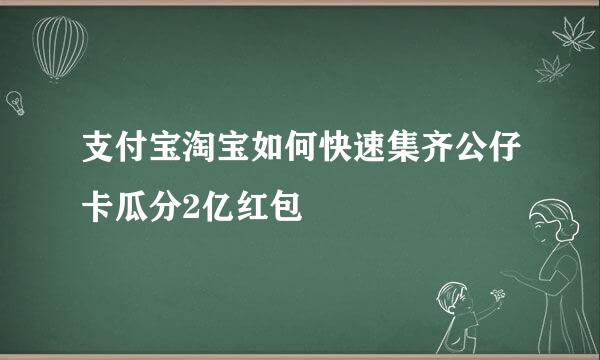 支付宝淘宝如何快速集齐公仔卡瓜分2亿红包