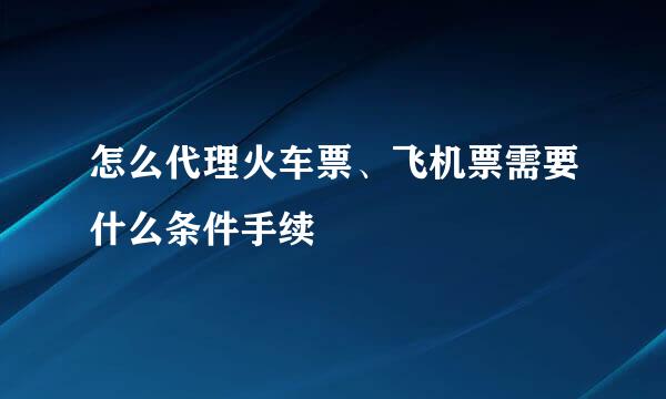 怎么代理火车票、飞机票需要什么条件手续