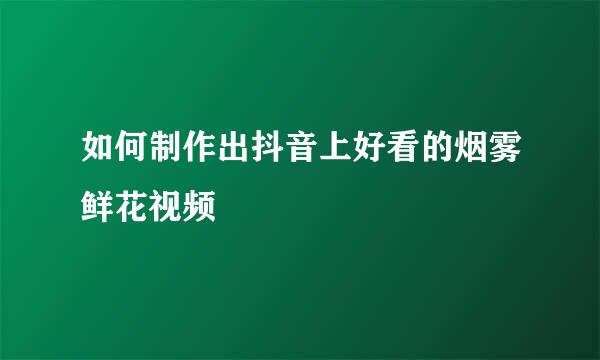 如何制作出抖音上好看的烟雾鲜花视频