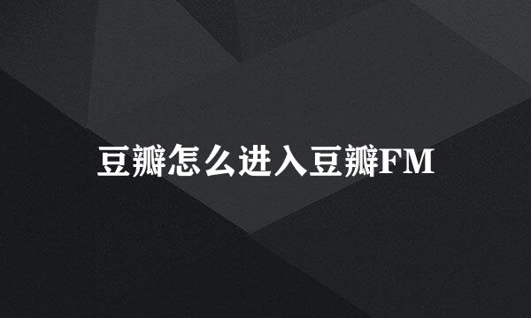 豆瓣怎么进入豆瓣FM