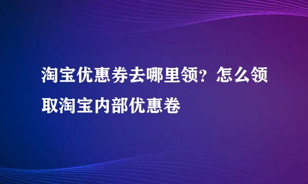 淘宝优惠券去哪里领？怎么领取淘宝内部优惠卷