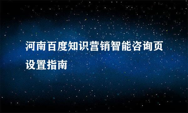 河南百度知识营销智能咨询页设置指南