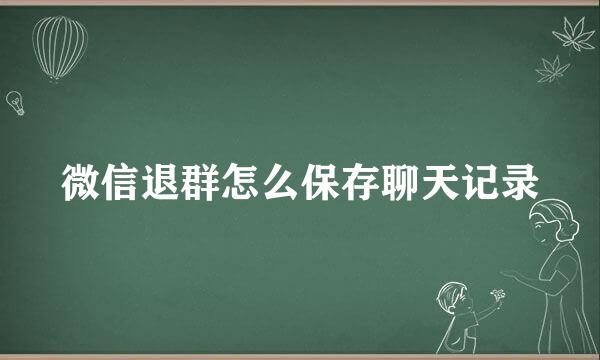 微信退群怎么保存聊天记录