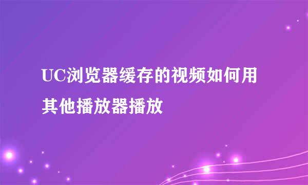 UC浏览器缓存的视频如何用其他播放器播放