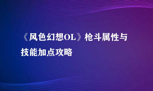 《风色幻想OL》枪斗属性与技能加点攻略