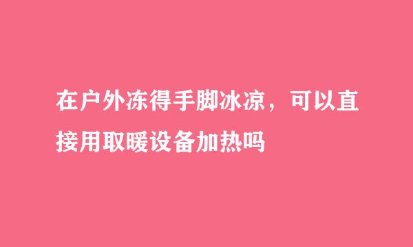 在户外冻得手脚冰凉，可以直接用取暖设备加热吗