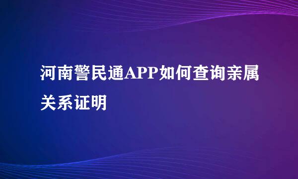 河南警民通APP如何查询亲属关系证明