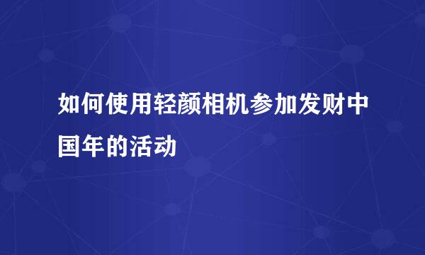 如何使用轻颜相机参加发财中国年的活动