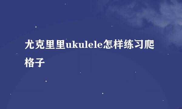 尤克里里ukulele怎样练习爬格子