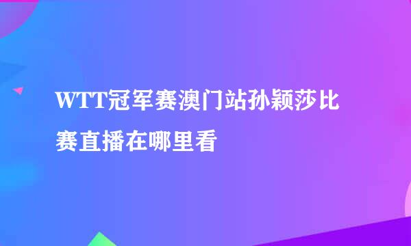 WTT冠军赛澳门站孙颖莎比赛直播在哪里看