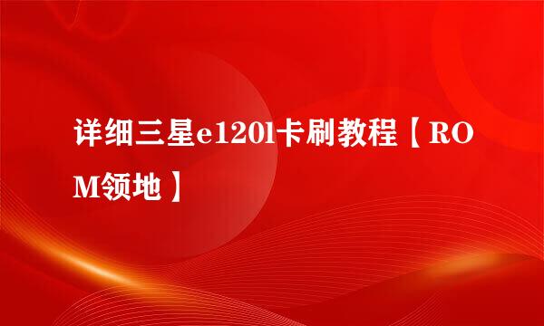 详细三星e120l卡刷教程【ROM领地】