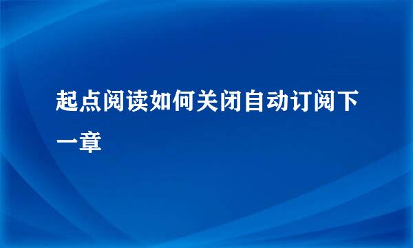 起点阅读如何关闭自动订阅下一章