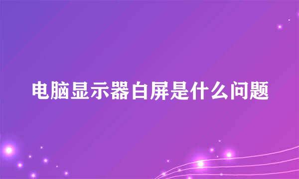 电脑显示器白屏是什么问题