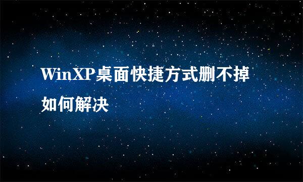 WinXP桌面快捷方式删不掉如何解决