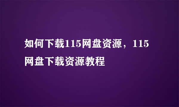 如何下载115网盘资源，115网盘下载资源教程